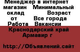 Менеджер в интернет - магазин › Минимальный оклад ­ 2 000 › Возраст от ­ 18 - Все города Работа » Вакансии   . Краснодарский край,Армавир г.